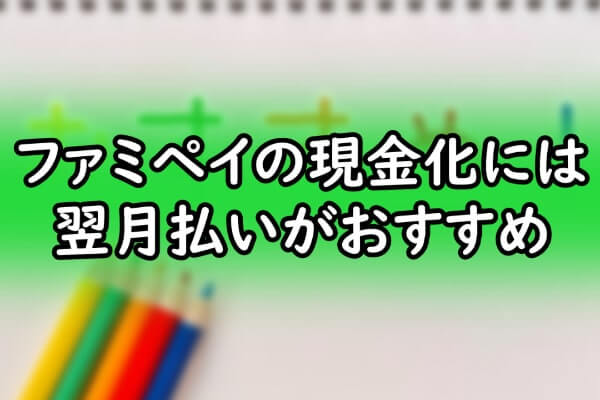 ファミペイの現金化には翌月払いがおすすめ