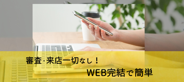 審査・来店一切なし！WEB完結で簡単