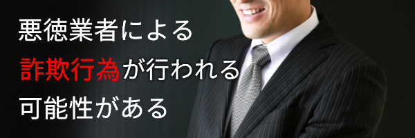 悪徳業者の詐欺にあう可能性