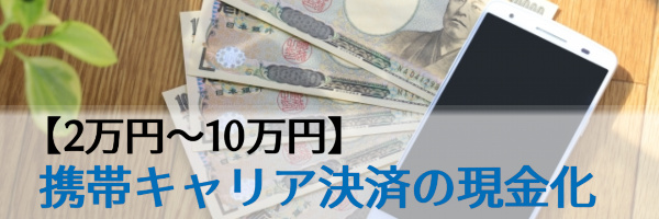 【2万円～10万円】携帯キャリア決済の現金化