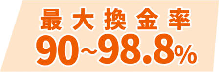 業界トップクラスの換金率90%～98.8%！