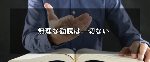 無理な勧誘は一切ない