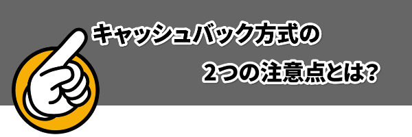 キャッシュバック方式の2つの注意点