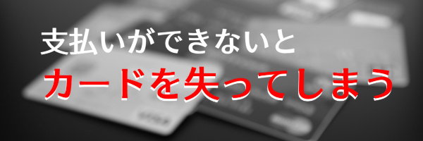 支払いができないとカードを失ってしまう