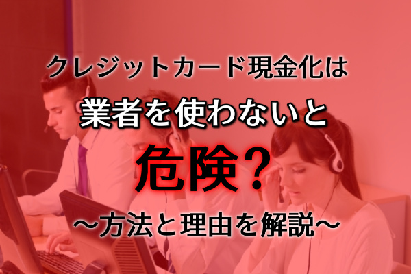 業者を使わないクレジットカード現金化は危険？方法と理由